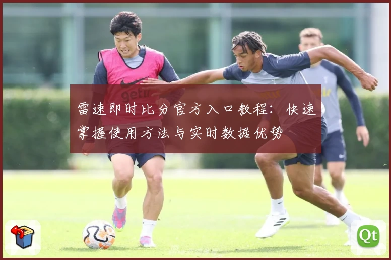 雷速即时比分官方入口教程：快速掌握使用方法与实时数据优势