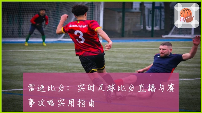 雷速比分：实时足球比分直播与赛事攻略实用指南