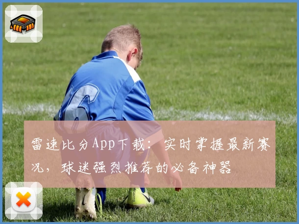 雷速比分App下载：实时掌握最新赛况，球迷强烈推荐的必备神器