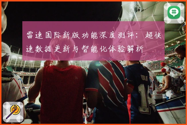 雷速国际新版功能深度测评：超快速数据更新与智能化体验解析