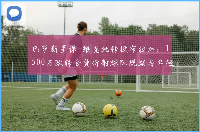 巴萨新星保-维克托转投布拉加，1500万欧转会费折射球队规划与年轻潜力流向