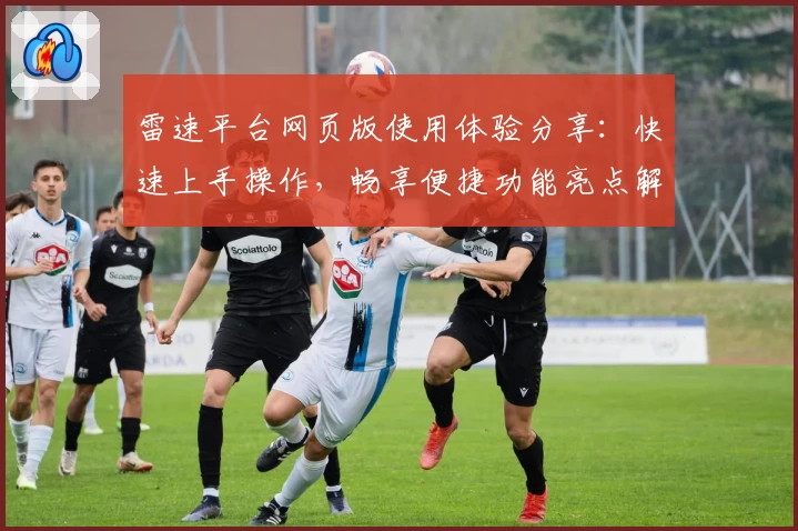 雷速平台网页版使用体验分享：快速上手操作，畅享便捷功能亮点解析