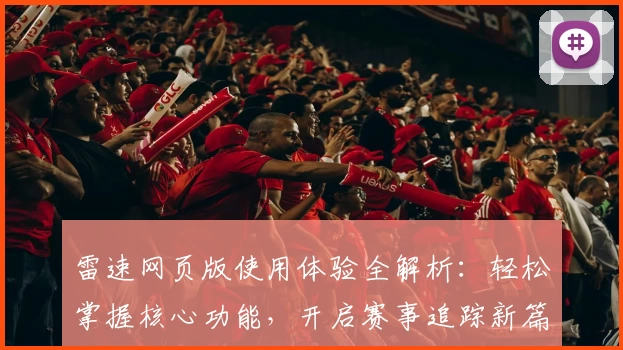 雷速网页版使用体验全解析：轻松掌握核心功能，开启赛事追踪新篇章