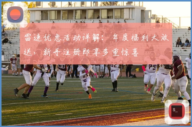 雷速优惠活动详解：年度福利大放送，新手注册即享多重惊喜