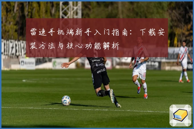 雷速手机端新手入门指南：下载安装方法与核心功能解析