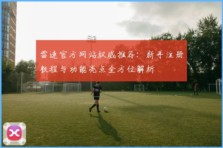 雷速官方网站权威推荐：新手注册教程与功能亮点全方位解析