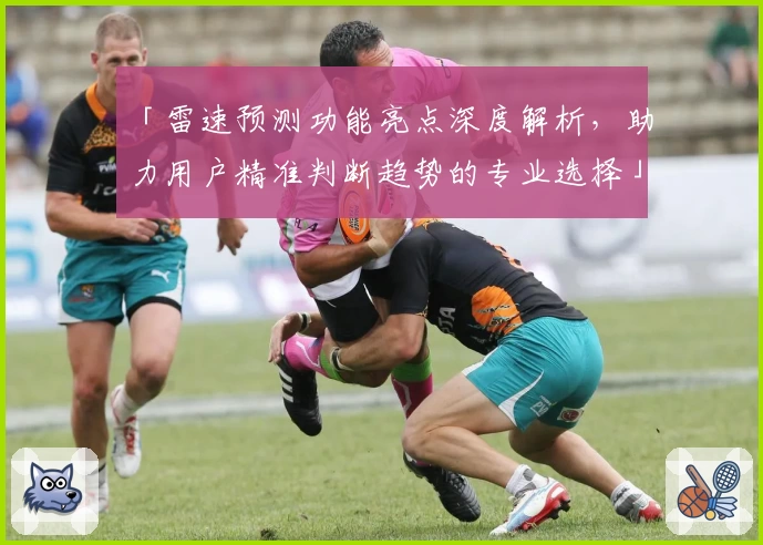 「雷速预测功能亮点深度解析，助力用户精准判断趋势的专业选择」