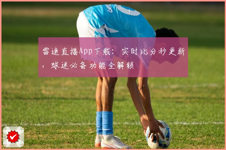 雷速直播App下载：实时比分秒更新，球迷必备功能全解锁
