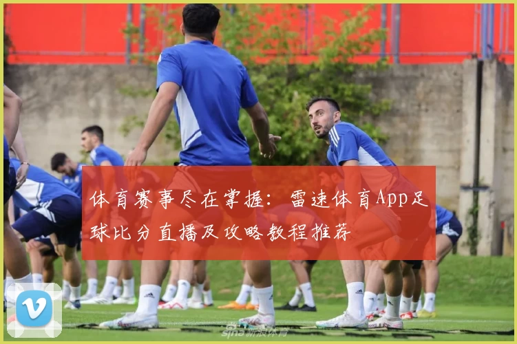 体育赛事尽在掌握：雷速体育App足球比分直播及攻略教程推荐