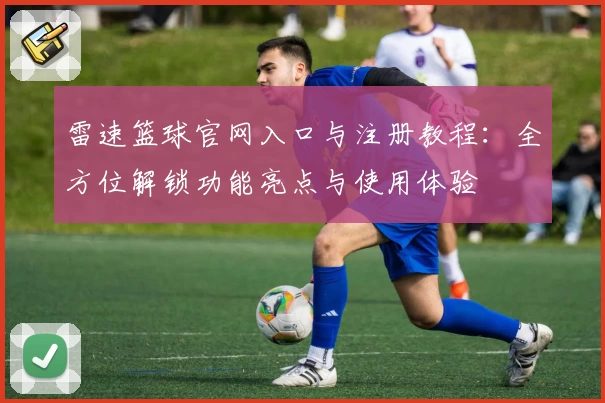 雷速篮球官网入口与注册教程：全方位解锁功能亮点与使用体验