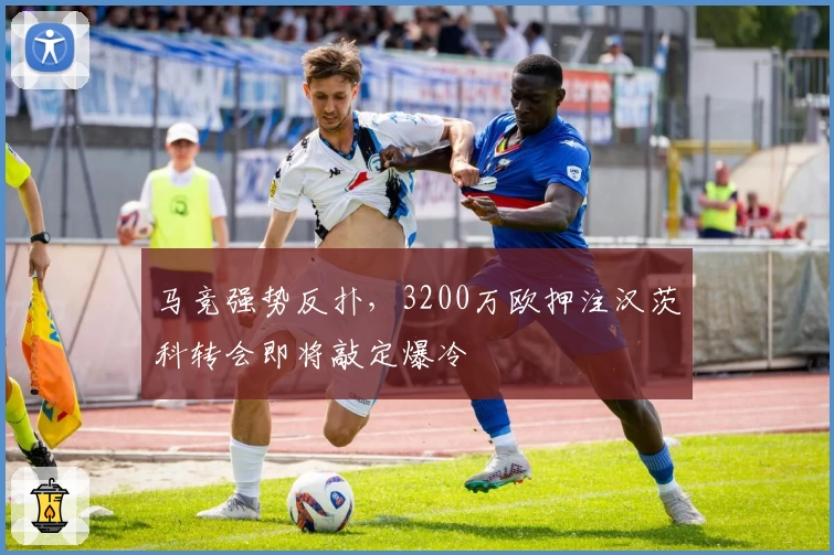 马竞强势反扑，3200万欧押注汉茨科转会即将敲定爆冷