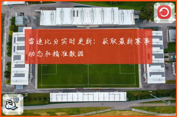 雷速比分实时更新：获取最新赛事动态和精准数据