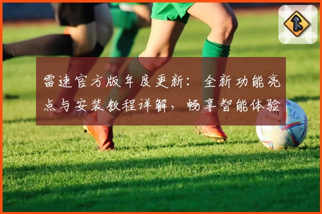 雷速官方版年度更新：全新功能亮点与安装教程详解，畅享智能体验