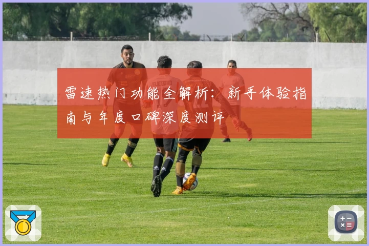 雷速热门功能全解析:新手体验指南与年度口碑深度测评