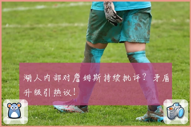 湖人内部对詹姆斯持续批评？矛盾升级引热议！