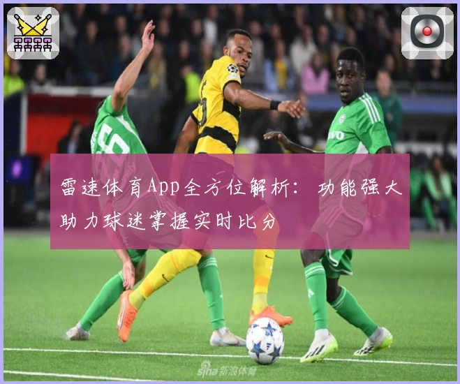 雷速体育App全方位解析：功能强大助力球迷掌握实时比分