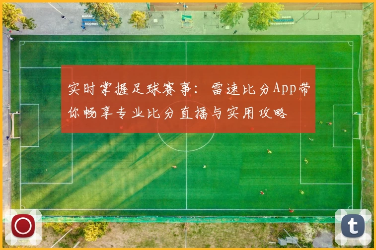 实时掌握足球赛事:雷速比分App带你畅享专业比分直播与实用攻略