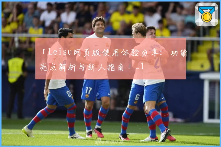 「Leisu网页版使用体验分享：功能亮点解析与新人指南」_1