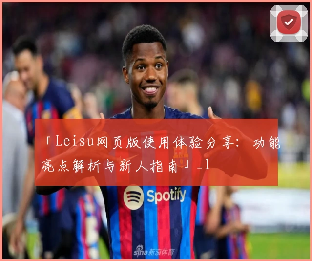 「Leisu网页版使用体验分享：功能亮点解析与新人指南」_1