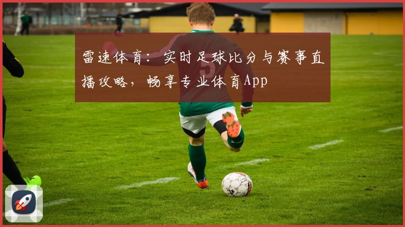 雷速体育：实时足球比分与赛事直播攻略，畅享专业体育App