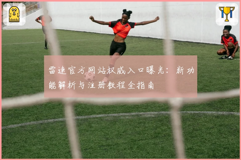 雷速官方网站权威入口曝光：新功能解析与注册教程全指南