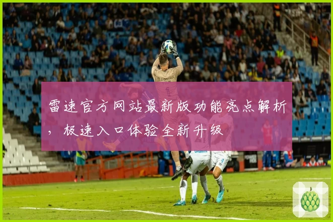雷速官方网站最新版功能亮点解析，极速入口体验全新升级