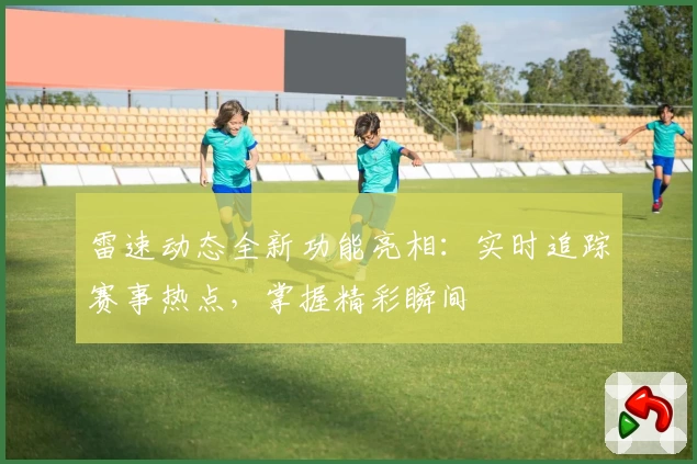 雷速动态全新功能亮相：实时追踪赛事热点，掌握精彩瞬间
