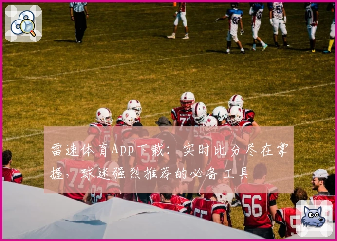 雷速体育App下载：实时比分尽在掌握，球迷强烈推荐的必备工具