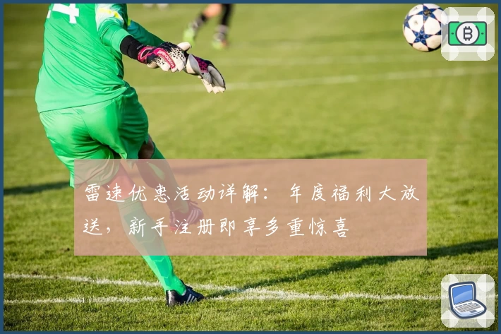 雷速优惠活动详解：年度福利大放送，新手注册即享多重惊喜