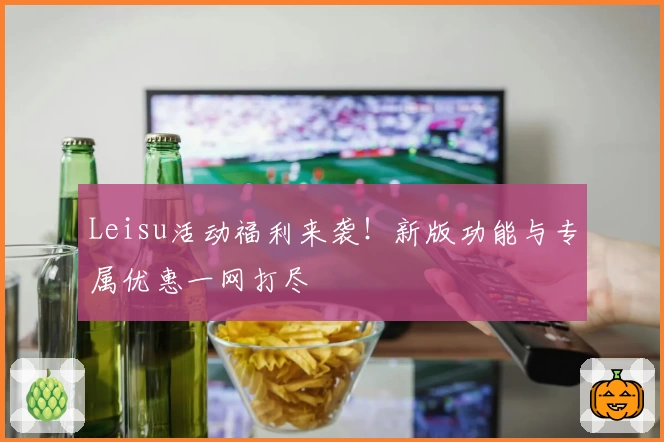 Leisu活动福利来袭！新版功能与专属优惠一网打尽