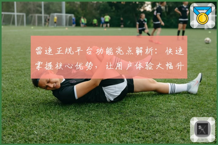 雷速正规平台功能亮点解析：快速掌握核心优势，让用户体验大幅升级