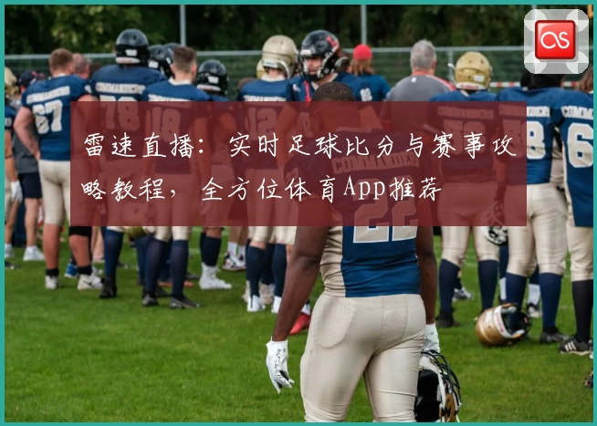 雷速直播:实时足球比分与赛事攻略教程,全方位体育App推荐