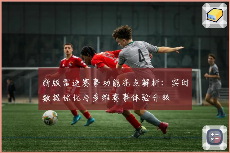 新版雷速赛事功能亮点解析：实时数据优化与多维赛事体验升级