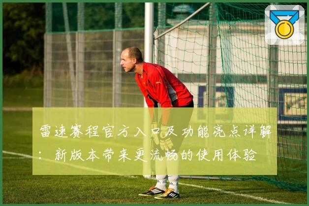 雷速赛程官方入口及功能亮点详解:新版本带来更流畅的使用体验