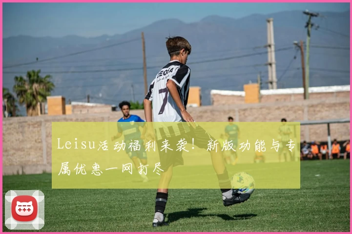 Leisu活动福利来袭！新版功能与专属优惠一网打尽