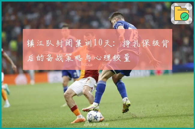 镇江队封闭集训10天：挣扎保级背后的备战策略与心理较量