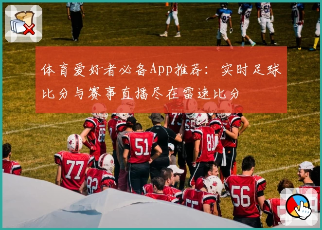 体育爱好者必备App推荐：实时足球比分与赛事直播尽在雷速比分