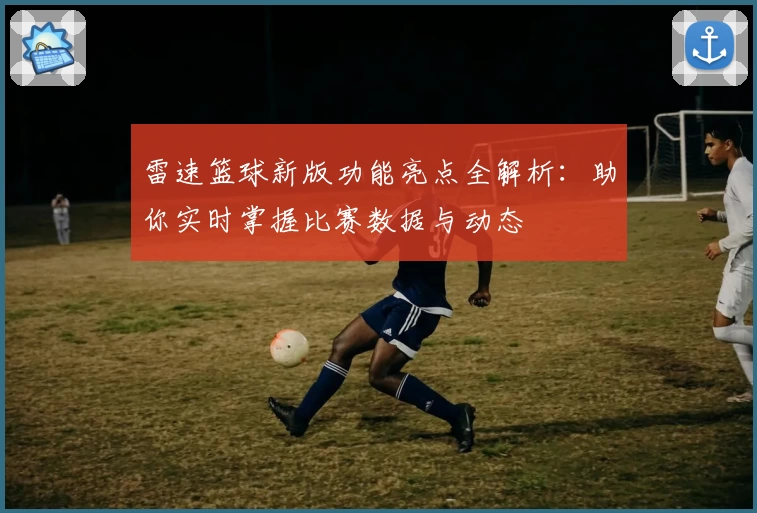 雷速篮球新版功能亮点全解析：助你实时掌握比赛数据与动态