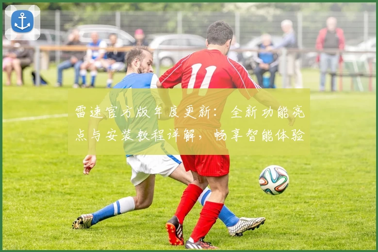 雷速官方版年度更新：全新功能亮点与安装教程详解，畅享智能体验