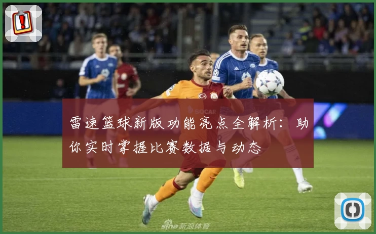雷速篮球新版功能亮点全解析:助你实时掌握比赛数据与动态