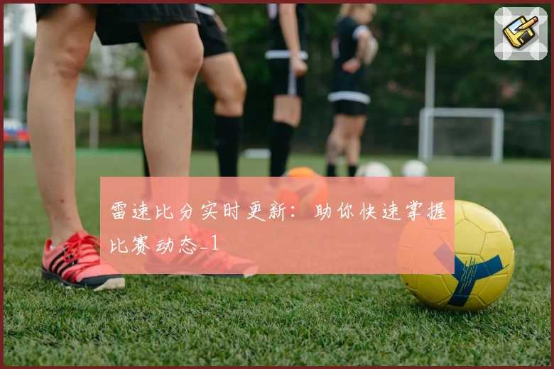 雷速比分实时更新：助你快速掌握比赛动态_1