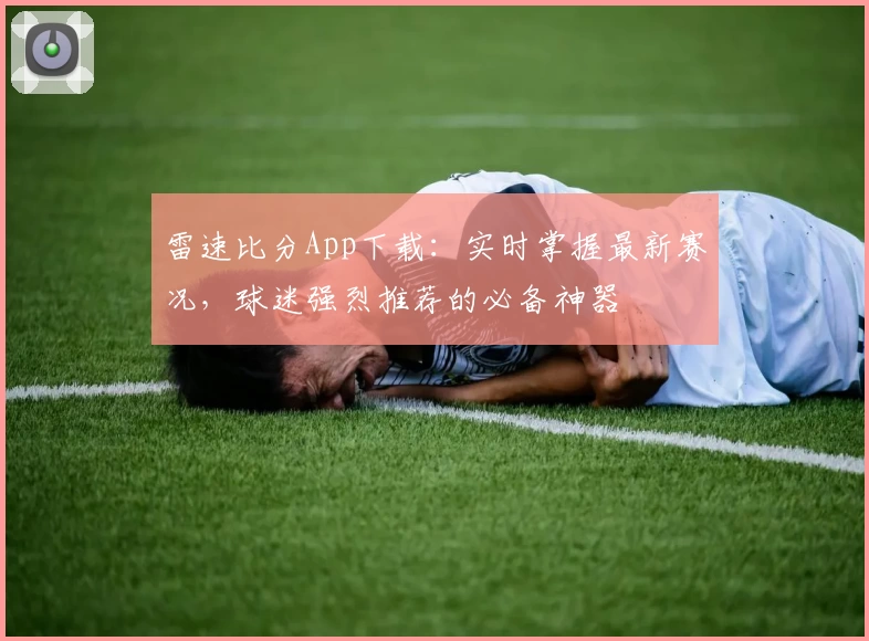雷速比分App下载：实时掌握最新赛况，球迷强烈推荐的必备神器