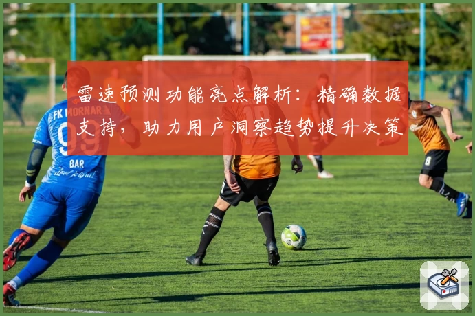 雷速预测功能亮点解析：精确数据支持，助力用户洞察趋势提升决策力