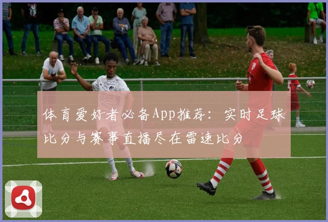体育爱好者必备App推荐:实时足球比分与赛事直播尽在雷速比分