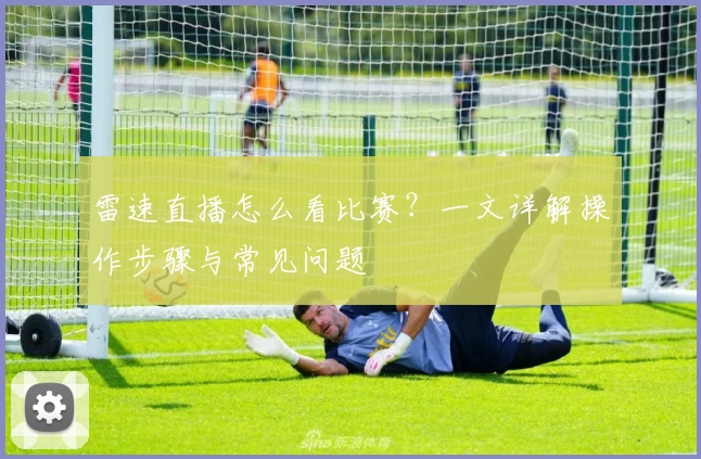 雷速直播怎么看比赛？一文详解操作步骤与常见问题