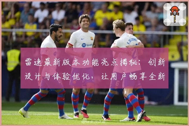 雷速最新版本功能亮点揭秘：创新设计与体验优化，让用户畅享全新使用感
