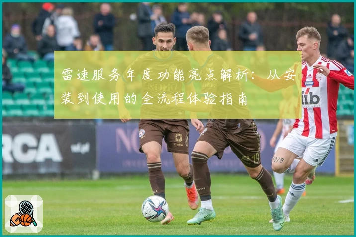 雷速服务年度功能亮点解析：从安装到使用的全流程体验指南