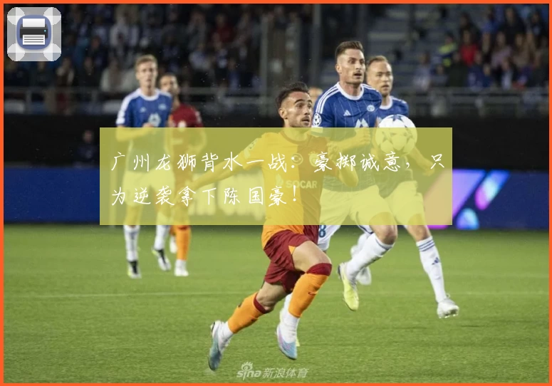 广州龙狮背水一战：豪掷诚意，只为逆袭拿下陈国豪！