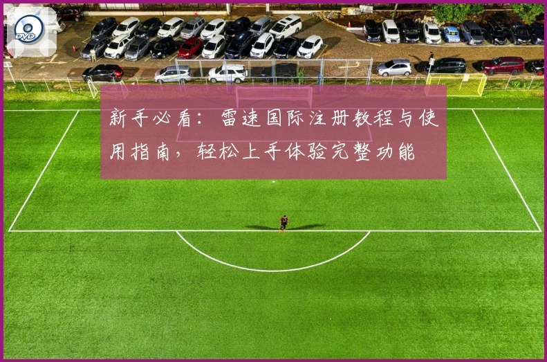 新手必看：雷速国际注册教程与使用指南，轻松上手体验完整功能