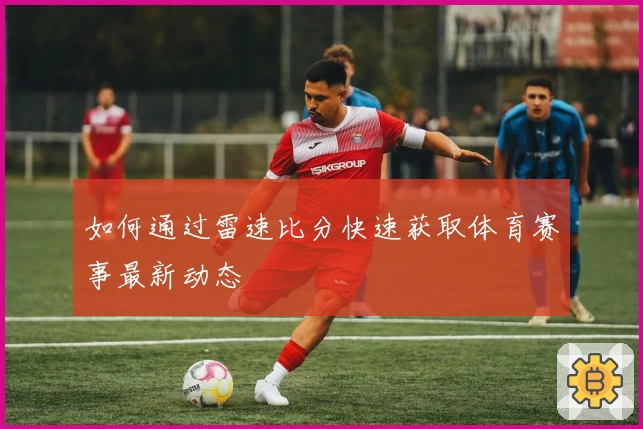 如何通过雷速比分快速获取体育赛事最新动态